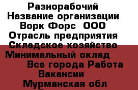 Разнорабочий › Название организации ­ Ворк Форс, ООО › Отрасль предприятия ­ Складское хозяйство › Минимальный оклад ­ 27 000 - Все города Работа » Вакансии   . Мурманская обл.,Видяево нп
